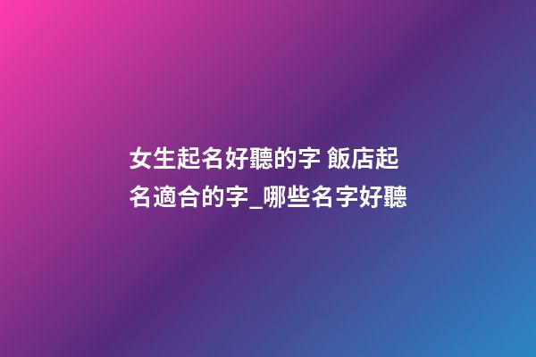女生起名好聽的字 飯店起名適合的字_哪些名字好聽-第1張-店鋪起名-玄機派